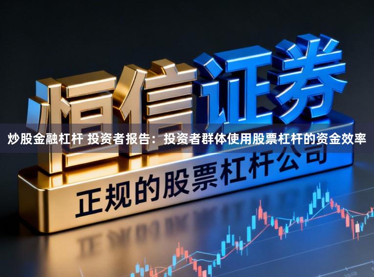 炒股金融杠杆 投资者报告：投资者群体使用股票杠杆的资金效率