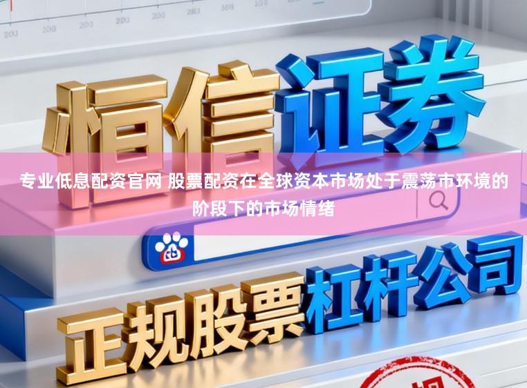 专业低息配资官网 股票配资在全球资本市场处于震荡市环境的阶段下的市场情绪