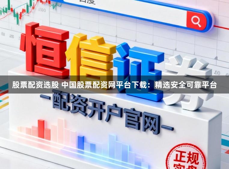股票配资选股 中国股票配资网平台下载：精选安全可靠平台