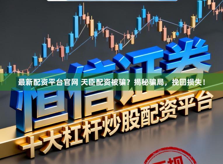 最新配资平台官网 天臣配资被骗？揭秘骗局，挽回损失！