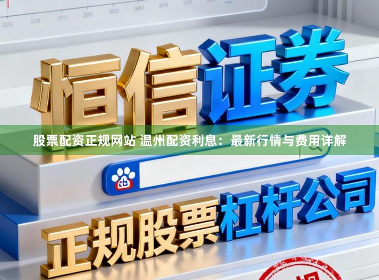 股票配资正规网站 温州配资利息：最新行情与费用详解