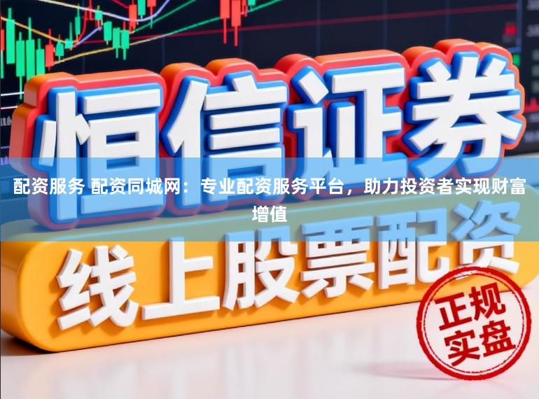 配资服务 配资同城网：专业配资服务平台，助力投资者实现财富增值