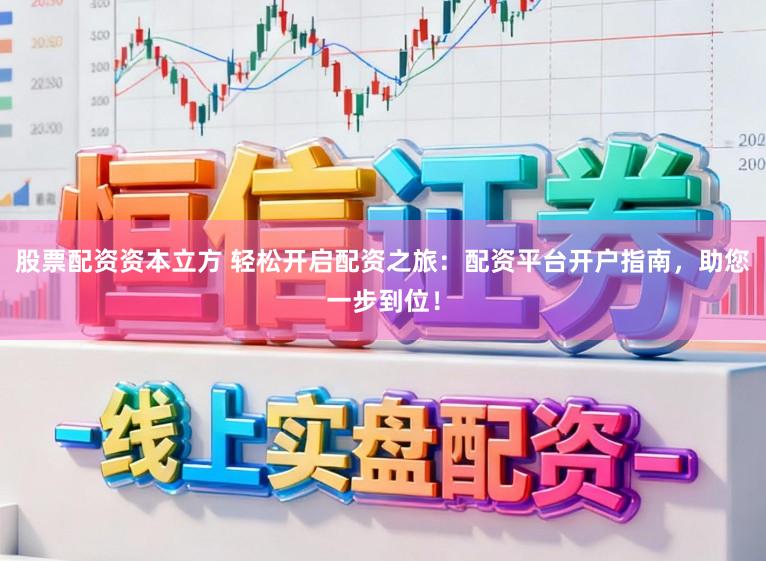 股票配资资本立方 轻松开启配资之旅：配资平台开户指南，助您一步到位！