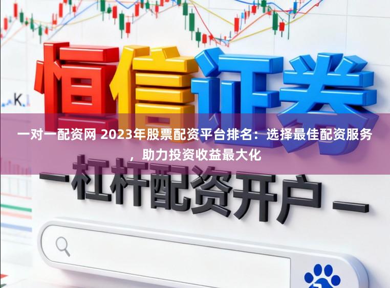 一对一配资网 2023年股票配资平台排名：选择最佳配资服务，助力投资收益最大化