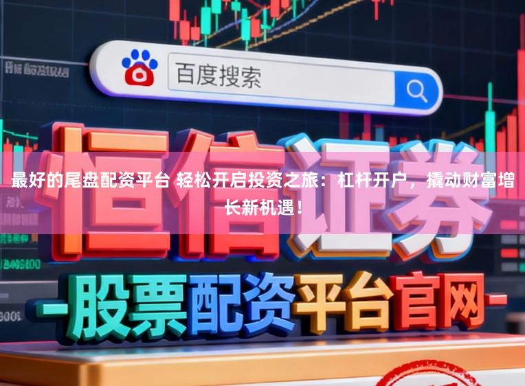 最好的尾盘配资平台 轻松开启投资之旅：杠杆开户，撬动财富增长新机遇！