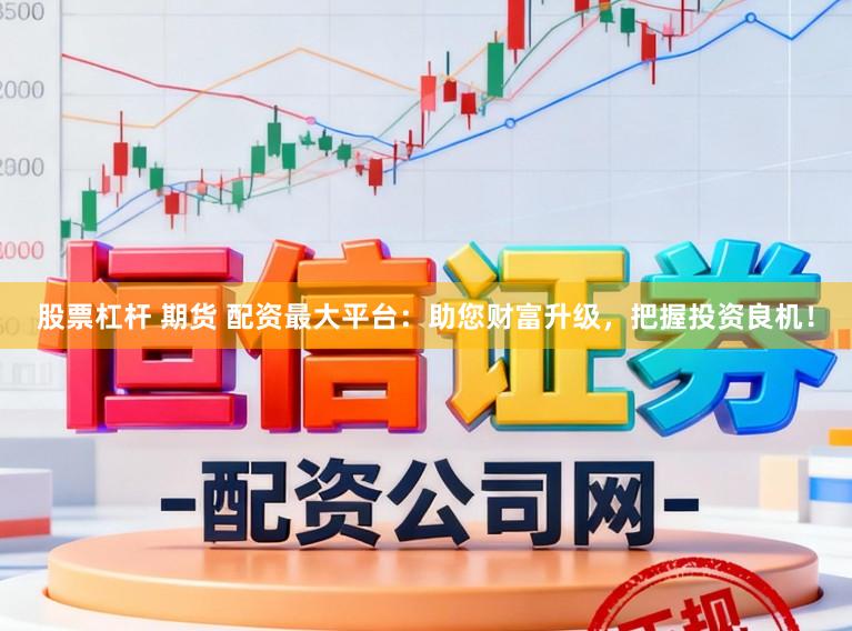 股票杠杆 期货 配资最大平台：助您财富升级，把握投资良机！