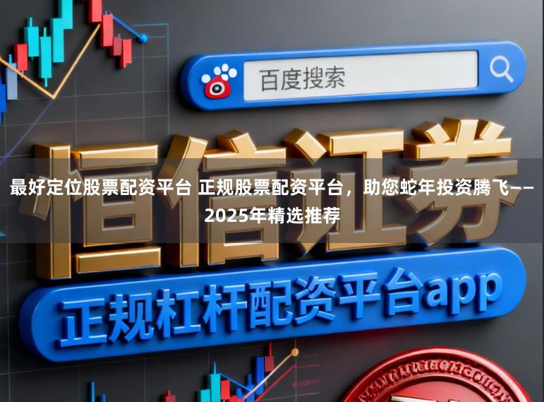 最好定位股票配资平台 正规股票配资平台，助您蛇年投资腾飞——2025年精选推荐