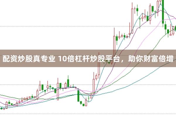 配资炒股真专业 10倍杠杆炒股平台，助你财富倍增