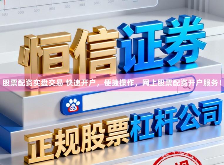 股票配资实盘交易 快速开户，便捷操作，网上股票配资开户服务！
