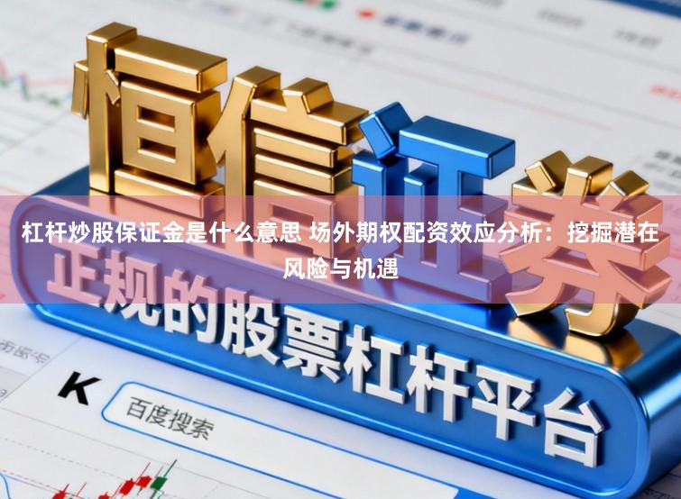 杠杆炒股保证金是什么意思 场外期权配资效应分析：挖掘潜在风险与机遇