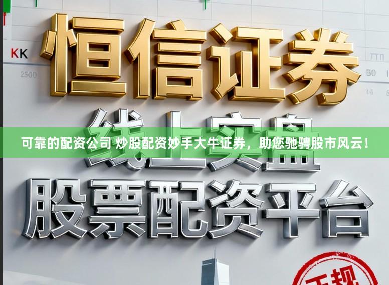 可靠的配资公司 炒股配资妙手大牛证券，助您驰骋股市风云！