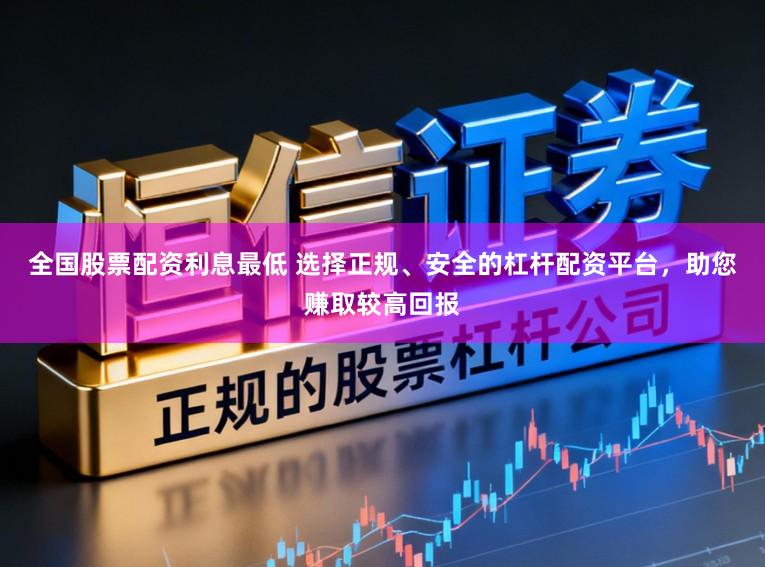 全国股票配资利息最低 选择正规、安全的杠杆配资平台，助您赚取较高回报