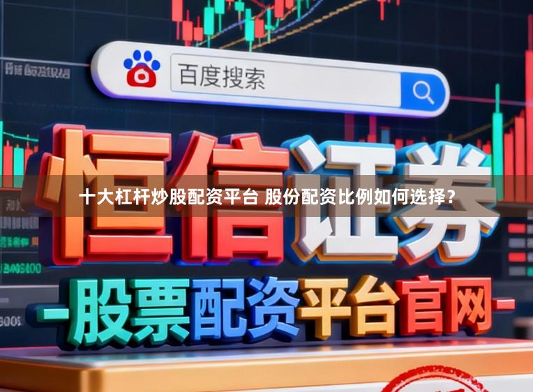 十大杠杆炒股配资平台 股份配资比例如何选择？