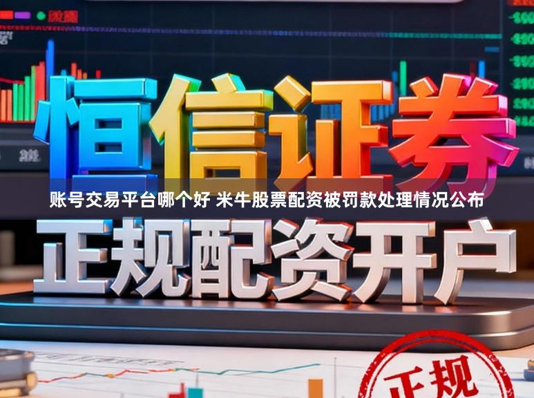 账号交易平台哪个好 米牛股票配资被罚款处理情况公布