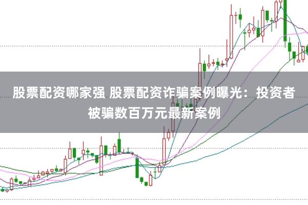 股票配资哪家强 股票配资诈骗案例曝光：投资者被骗数百万元最新案例