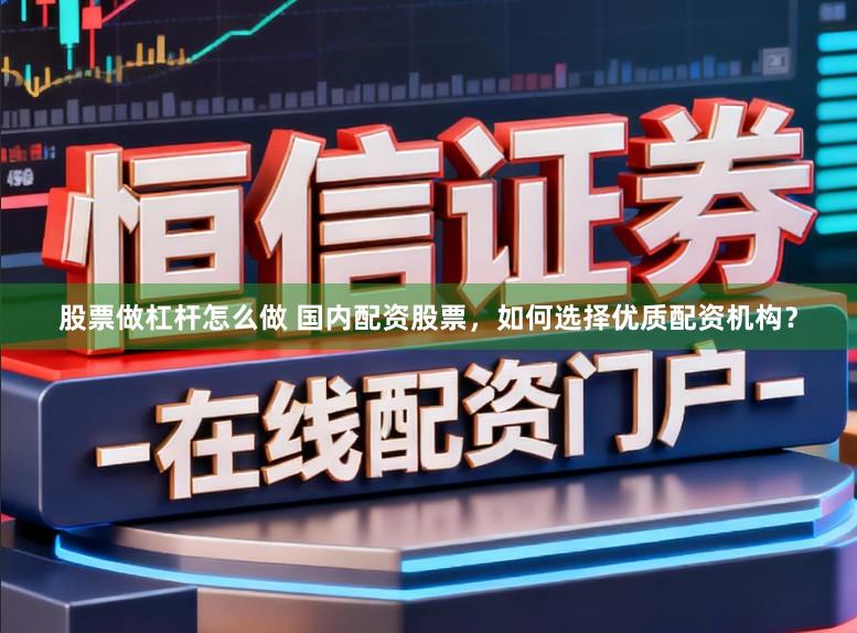 股票做杠杆怎么做 国内配资股票,如何选择优质配资机构?
