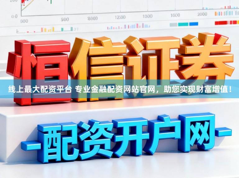 线上最大配资平台 专业金融配资网站官网，助您实现财富增值！