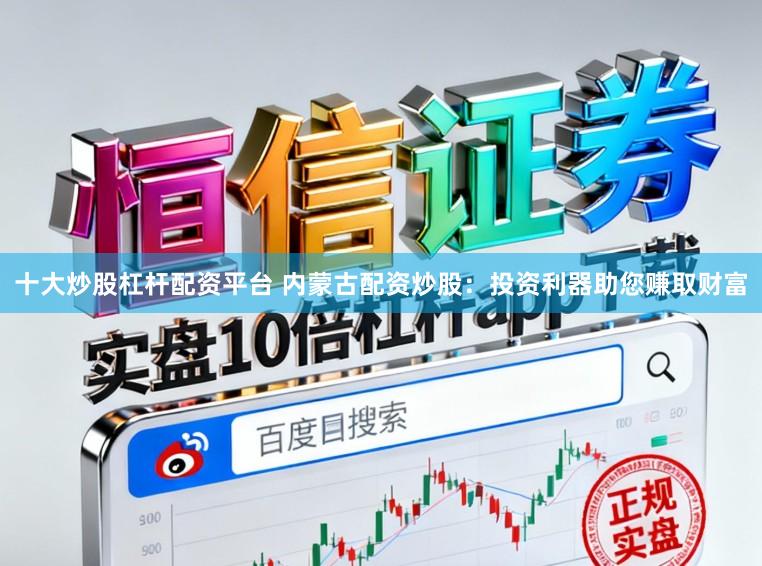十大炒股杠杆配资平台 内蒙古配资炒股：投资利器助您赚取财富