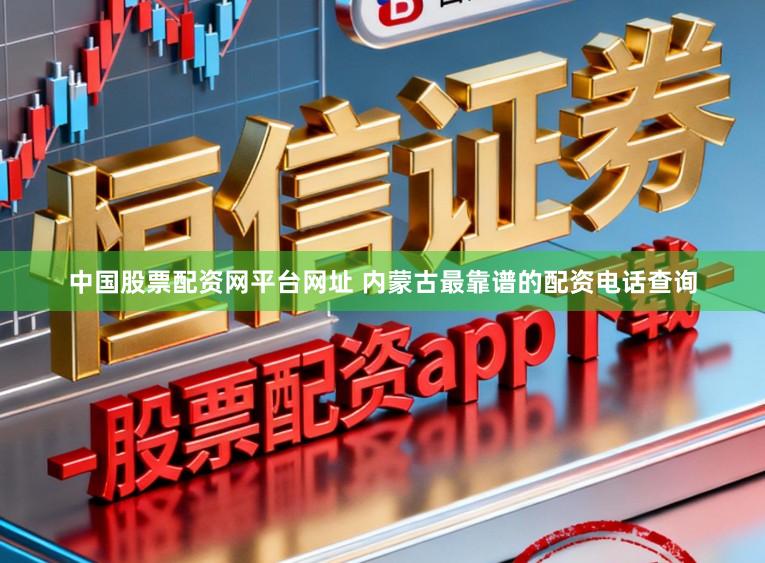 中国股票配资网平台网址 内蒙古最靠谱的配资电话查询