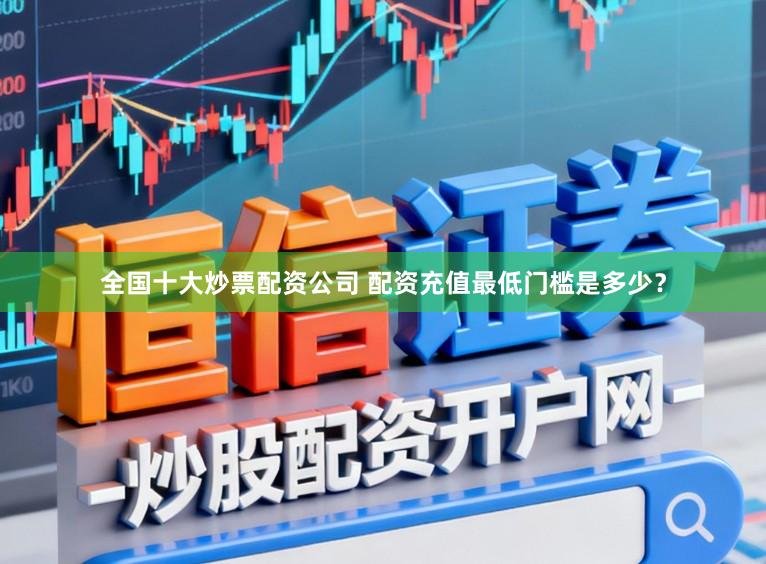 全国十大炒票配资公司 配资充值最低门槛是多少？