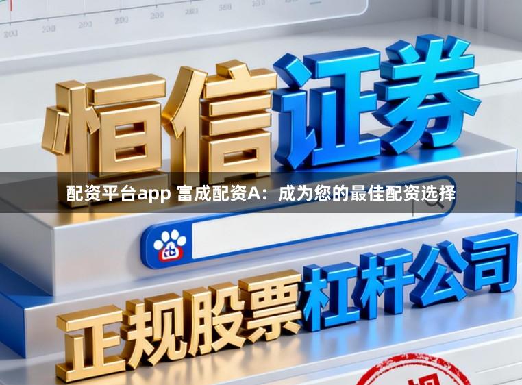 配资平台app 富成配资A：成为您的最佳配资选择