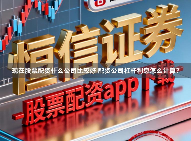 现在股票配资什么公司比较好 配资公司杠杆利息怎么计算？