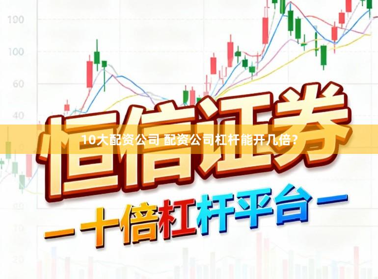 10大配资公司 配资公司杠杆能开几倍？